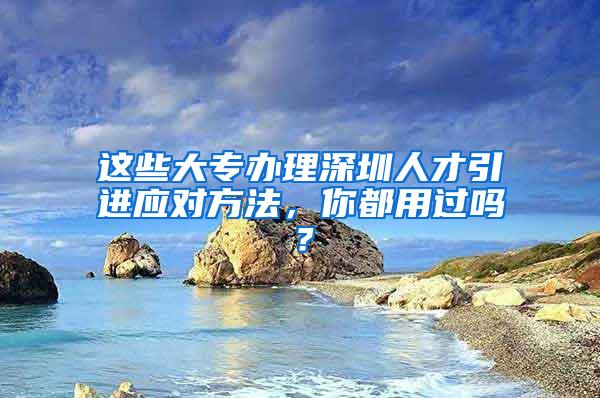 这些大专办理深圳人才引进应对方法，你都用过吗？