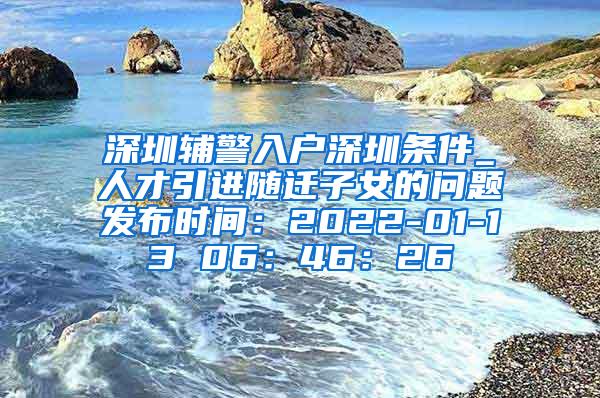 深圳辅警入户深圳条件_人才引进随迁子女的问题发布时间：2022-01-13 06：46：26