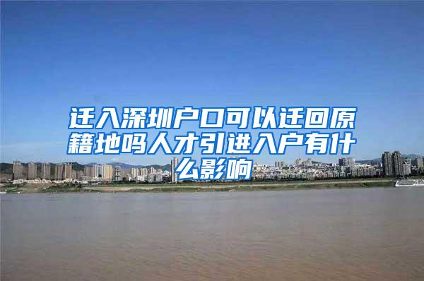 迁入深圳户口可以迁回原籍地吗人才引进入户有什么影响