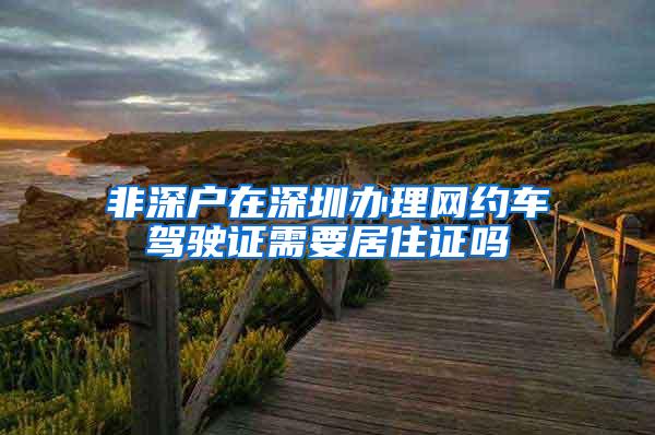 非深户在深圳办理网约车驾驶证需要居住证吗
