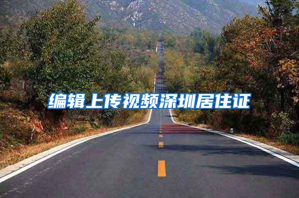 编辑上传视频深圳居住证