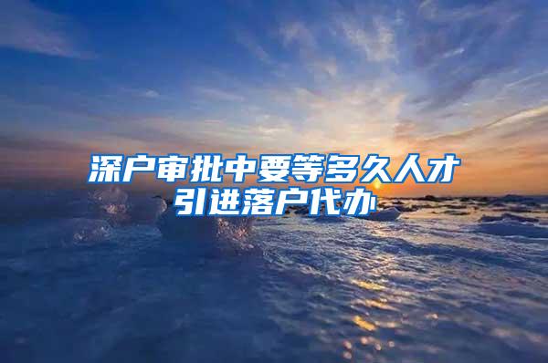 深户审批中要等多久人才引进落户代办