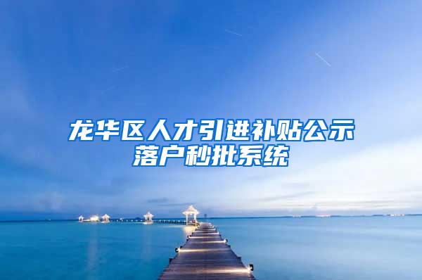 龙华区人才引进补贴公示落户秒批系统