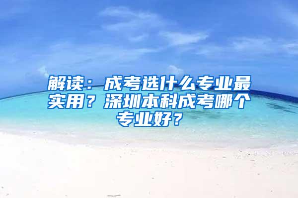 解读：成考选什么专业最实用？深圳本科成考哪个专业好？