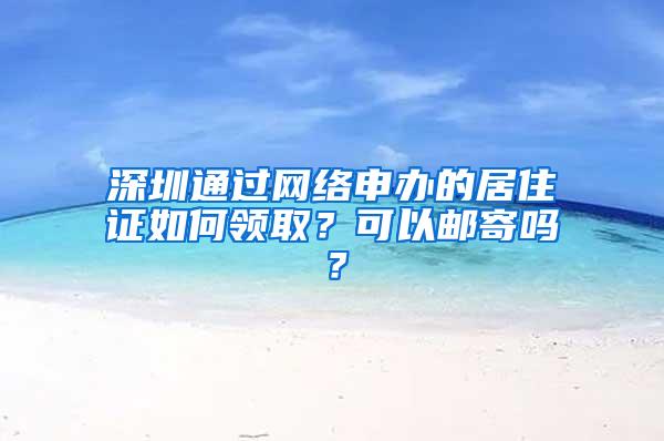 深圳通过网络申办的居住证如何领取？可以邮寄吗？