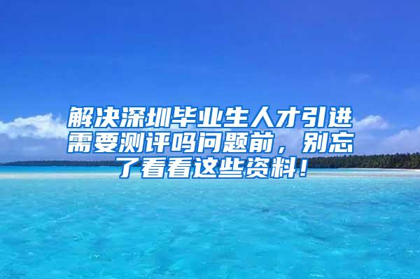 解决深圳毕业生人才引进需要测评吗问题前，别忘了看看这些资料！