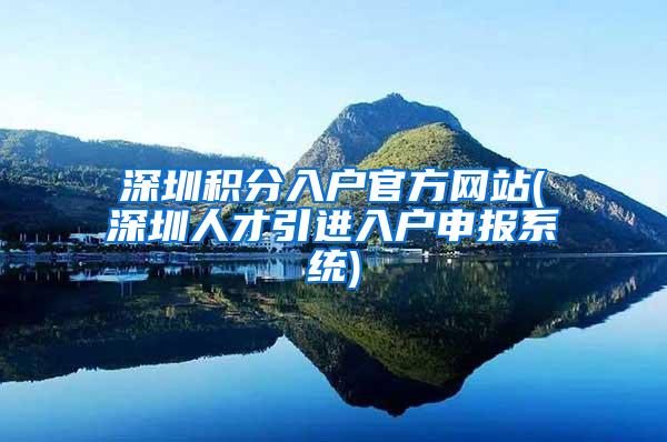 深圳积分入户官方网站(深圳人才引进入户申报系统)