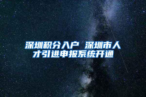 深圳积分入户 深圳市人才引进申报系统开通