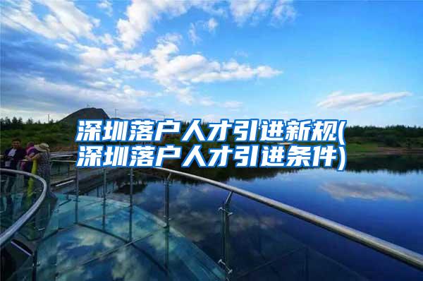 深圳落户人才引进新规(深圳落户人才引进条件)