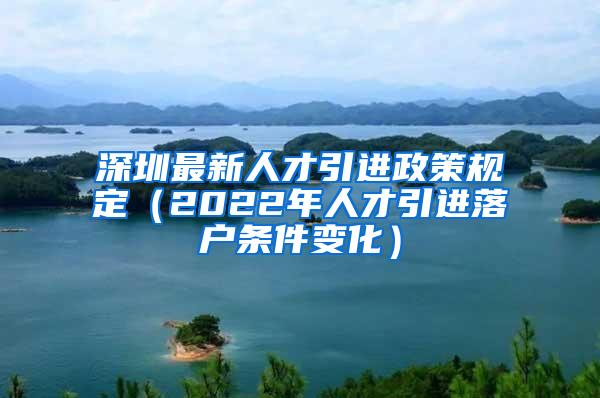 深圳最新人才引进政策规定（2022年人才引进落户条件变化）