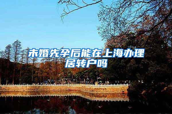 未婚先孕后能在上海办理居转户吗