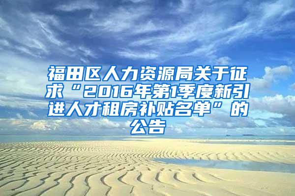 福田区人力资源局关于征求“2016年第1季度新引进人才租房补贴名单”的公告
