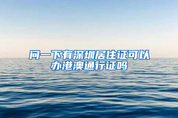 问一下有深圳居住证可以办港澳通行证吗