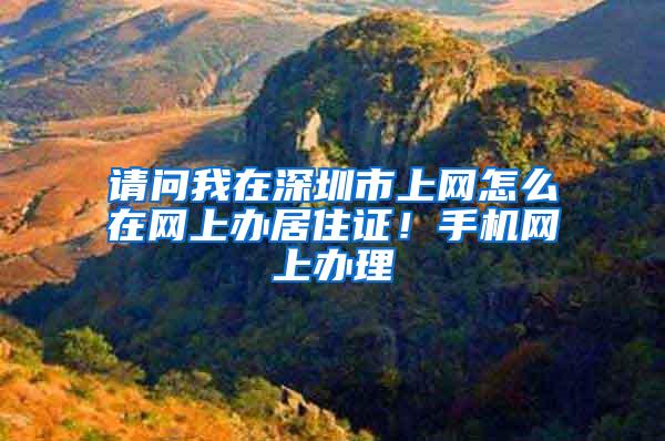 请问我在深圳市上网怎么在网上办居住证！手机网上办理