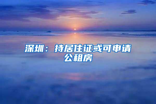 深圳：持居住证或可申请公租房