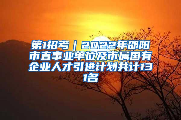 第1招考｜2022年邵阳市直事业单位及市属国有企业人才引进计划共计131名