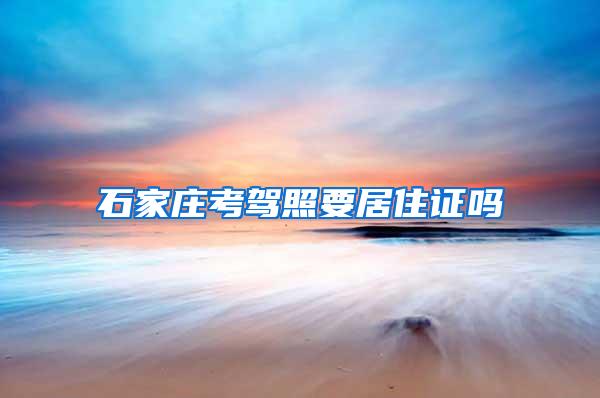 石家庄考驾照要居住证吗