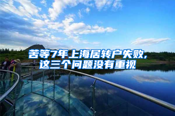 苦等7年上海居转户失败,这三个问题没有重视