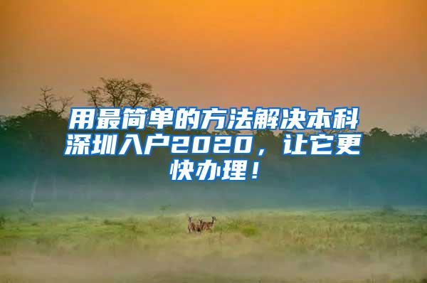 用最简单的方法解决本科深圳入户2020，让它更快办理！