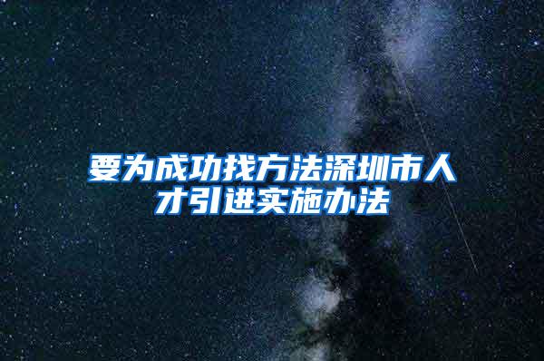 要为成功找方法深圳市人才引进实施办法