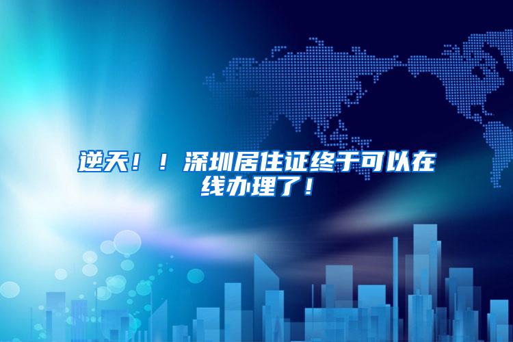 逆天！！深圳居住证终于可以在线办理了！