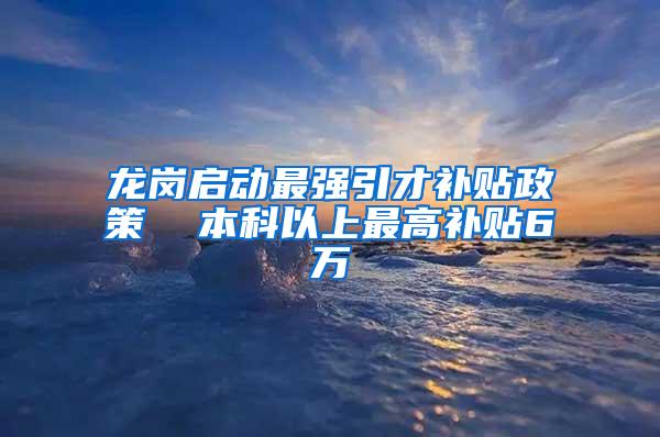 龙岗启动最强引才补贴政策  本科以上最高补贴6万