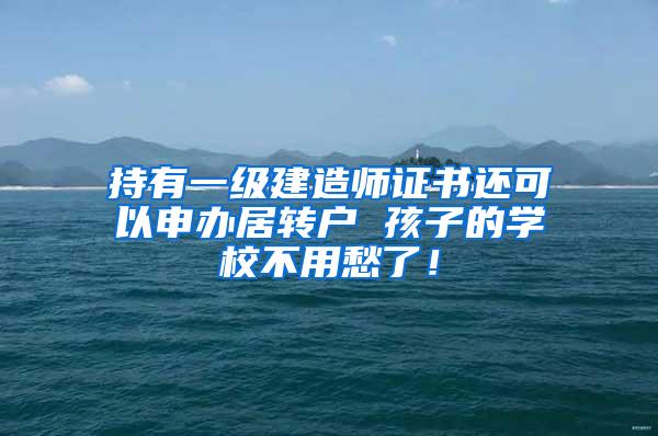 持有一级建造师证书还可以申办居转户 孩子的学校不用愁了！