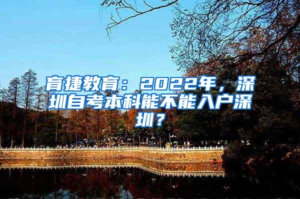 育捷教育：2022年，深圳自考本科能不能入户深圳？