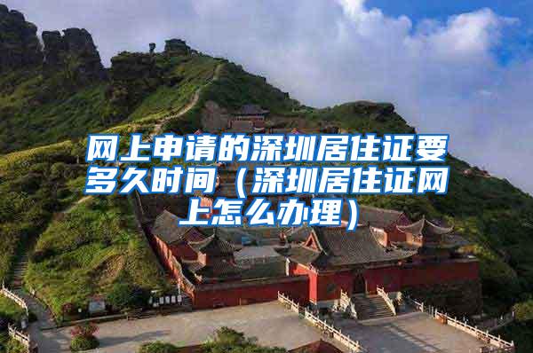 网上申请的深圳居住证要多久时间（深圳居住证网上怎么办理）