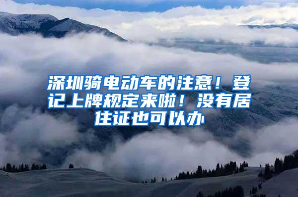 深圳骑电动车的注意！登记上牌规定来啦！没有居住证也可以办