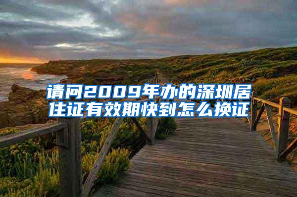 请问2009年办的深圳居住证有效期快到怎么换证