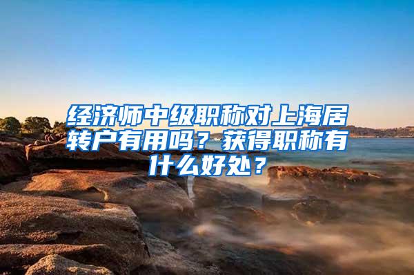 经济师中级职称对上海居转户有用吗？获得职称有什么好处？