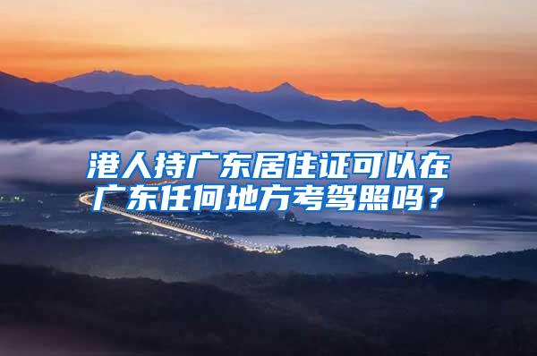 港人持广东居住证可以在广东任何地方考驾照吗？