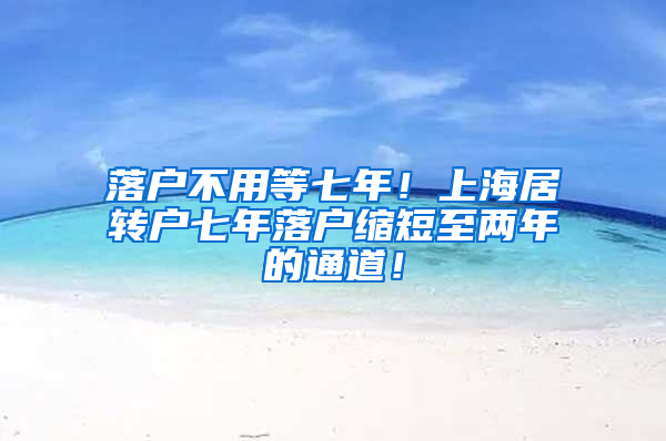 落户不用等七年！上海居转户七年落户缩短至两年的通道！