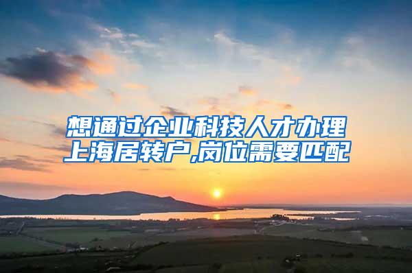 想通过企业科技人才办理上海居转户,岗位需要匹配
