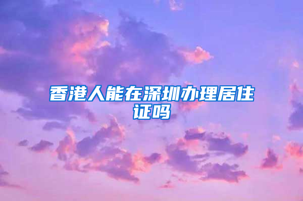 香港人能在深圳办理居住证吗
