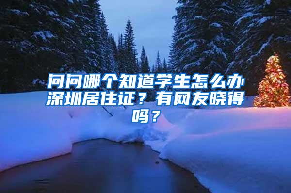 问问哪个知道学生怎么办深圳居住证？有网友晓得吗？