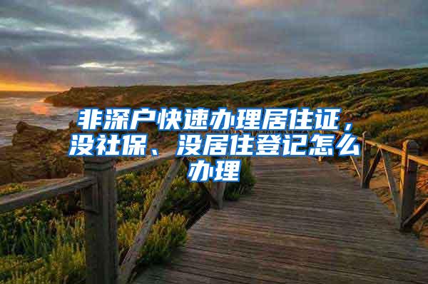 非深户快速办理居住证，没社保、没居住登记怎么办理