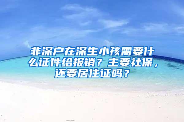非深户在深生小孩需要什么证件给报销？主要社保，还要居住证吗？