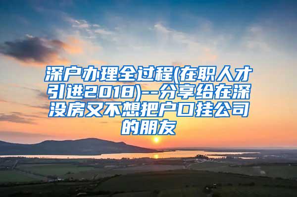 深户办理全过程(在职人才引进2018)--分享给在深没房又不想把户口挂公司的朋友