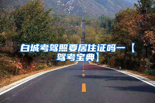 白城考驾照要居住证吗一【驾考宝典】