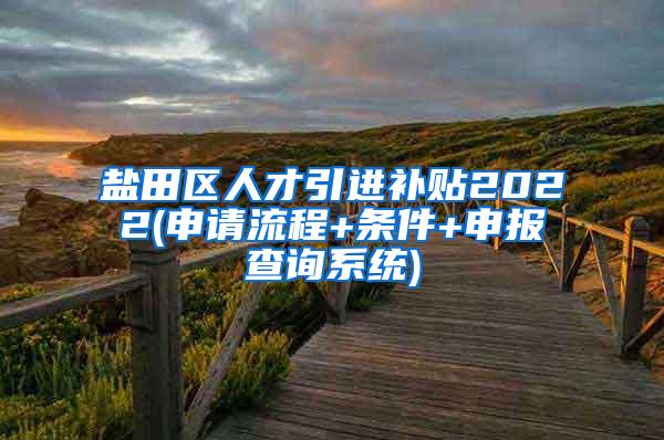 盐田区人才引进补贴2022(申请流程+条件+申报查询系统)