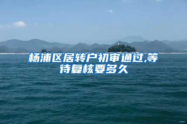 杨浦区居转户初审通过,等待复核要多久