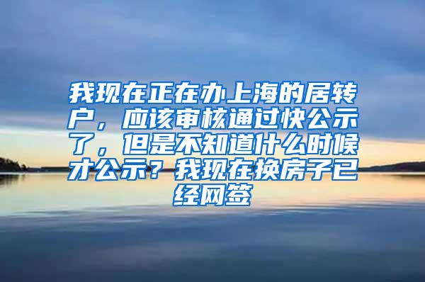 我现在正在办上海的居转户，应该审核通过快公示了，但是不知道什么时候才公示？我现在换房子已经网签