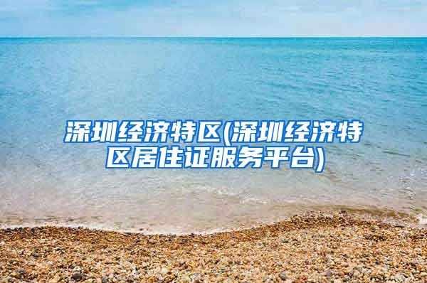 深圳经济特区(深圳经济特区居住证服务平台)