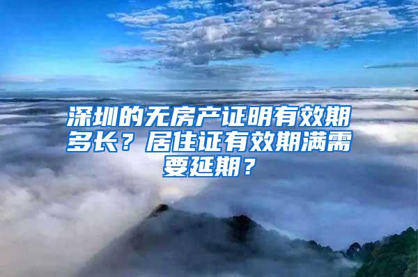 深圳的无房产证明有效期多长？居住证有效期满需要延期？