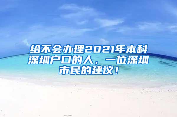 给不会办理2021年本科深圳户口的人，一位深圳市民的建议！