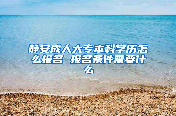 静安成人大专本科学历怎么报名 报名条件需要什么