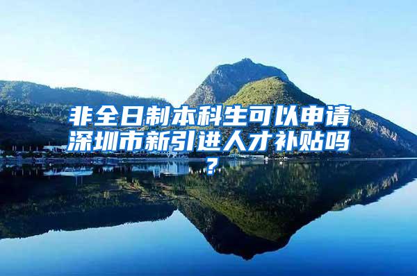 非全日制本科生可以申请深圳市新引进人才补贴吗？