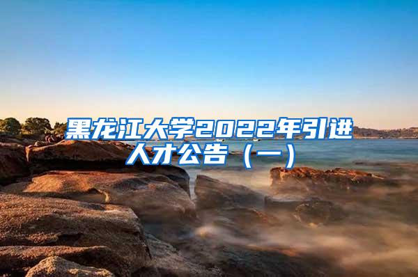 黑龙江大学2022年引进人才公告（一）